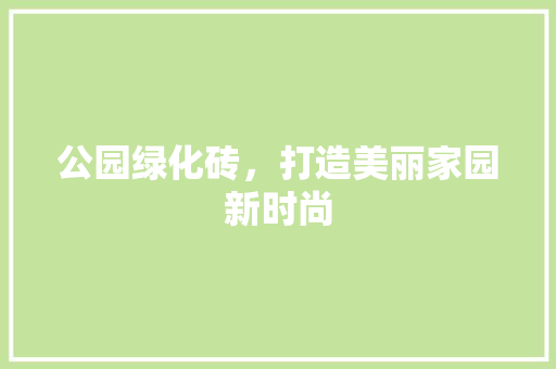 公园绿化砖，打造美丽家园新时尚