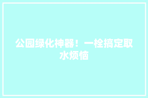 公园绿化神器！一栓搞定取水烦恼