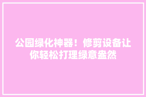 公园绿化神器！修剪设备让你轻松打理绿意盎然