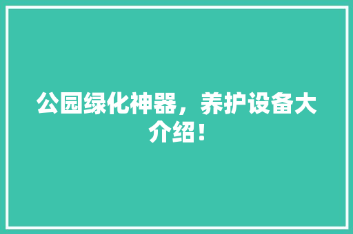 公园绿化神器，养护设备大介绍！