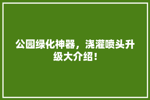 公园绿化神器，浇灌喷头升级大介绍！