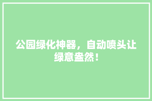 公园绿化神器，自动喷头让绿意盎然！