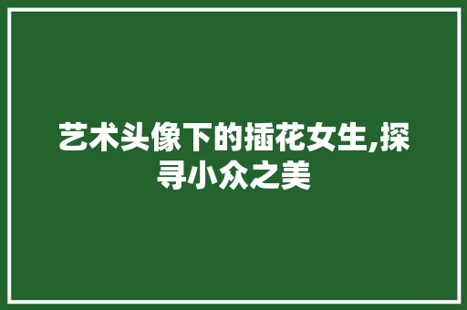 艺术头像下的插花女生,探寻小众之美