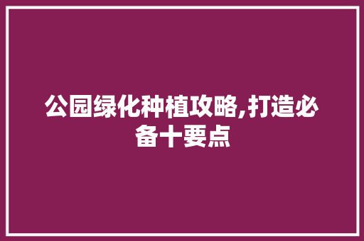 公园绿化种植攻略,打造必备十要点
