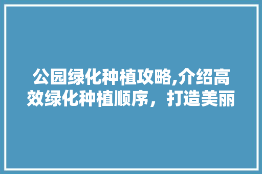 公园绿化种植攻略,介绍高效绿化种植顺序，打造美丽家园！