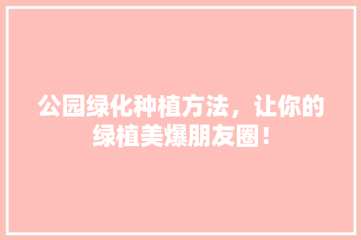 公园绿化种植方法，让你的绿植美爆朋友圈！