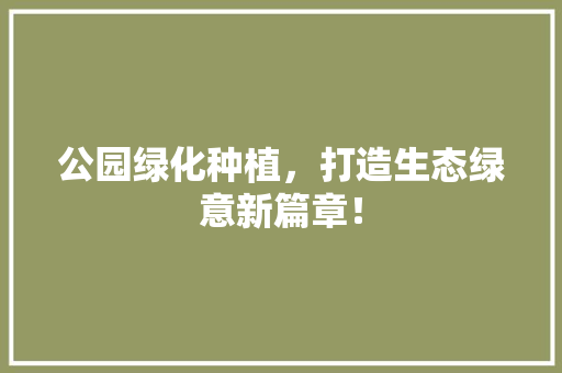 公园绿化种植，打造生态绿意新篇章！