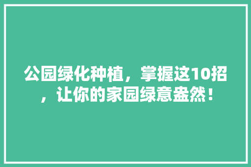 公园绿化种植，掌握这10招，让你的家园绿意盎然！