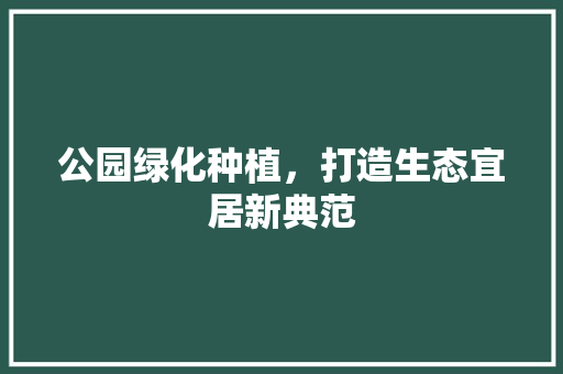 公园绿化种植，打造生态宜居新典范