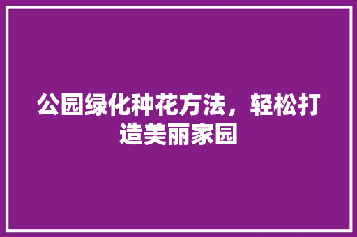 公园绿化种花方法，轻松打造美丽家园