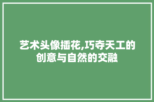 艺术头像插花,巧夺天工的创意与自然的交融