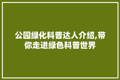公园绿化科普达人介绍,带你走进绿色科普世界