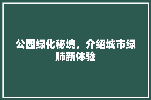 公园绿化秘境，介绍城市绿肺新体验
