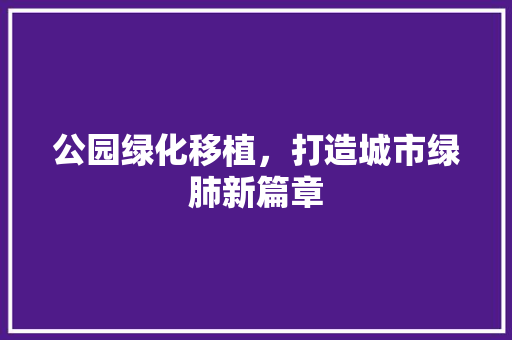 公园绿化移植，打造城市绿肺新篇章