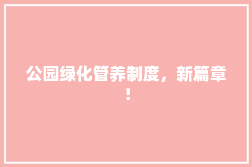 公园绿化管养制度，新篇章！