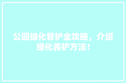 公园绿化管护全攻略，介绍绿化养护方法！