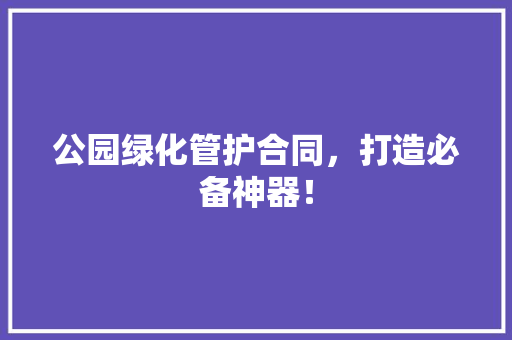 公园绿化管护合同，打造必备神器！