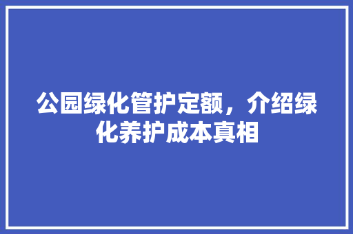 公园绿化管护定额，介绍绿化养护成本真相