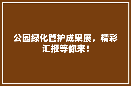 公园绿化管护成果展，精彩汇报等你来！