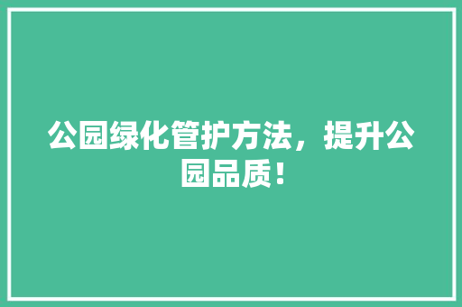 公园绿化管护方法，提升公园品质！
