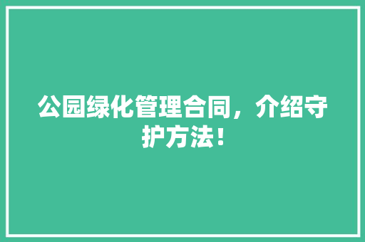 公园绿化管理合同，介绍守护方法！