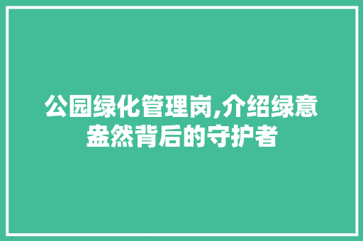公园绿化管理岗,介绍绿意盎然背后的守护者