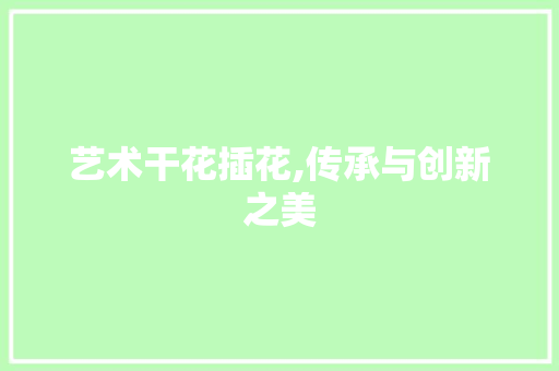 艺术干花插花,传承与创新之美