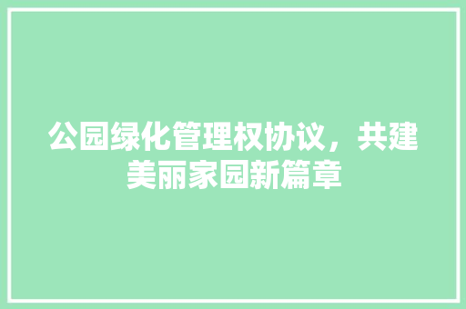 公园绿化管理权协议，共建美丽家园新篇章