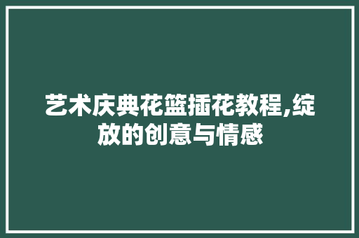 艺术庆典花篮插花教程,绽放的创意与情感 有机育苗
