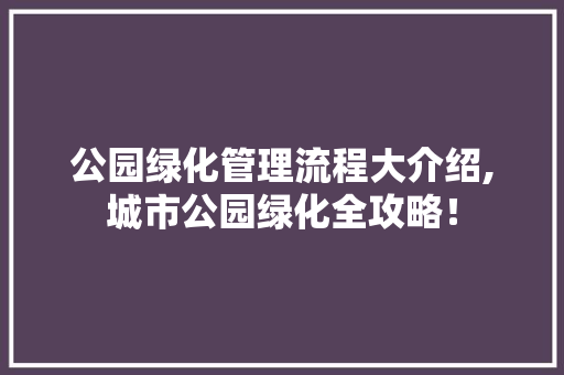 公园绿化管理流程大介绍,城市公园绿化全攻略！