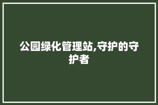 公园绿化管理站,守护的守护者