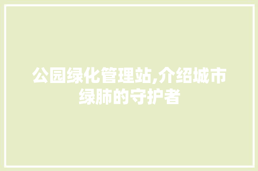 公园绿化管理站,介绍城市绿肺的守护者