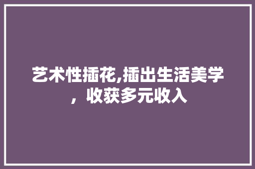 艺术性插花,插出生活美学，收获多元收入