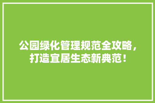 公园绿化管理规范全攻略，打造宜居生态新典范！