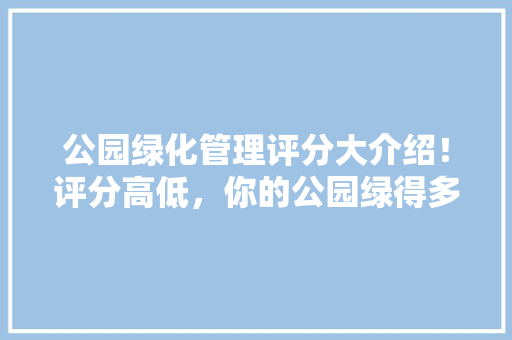 公园绿化管理评分大介绍！评分高低，你的公园绿得多吗