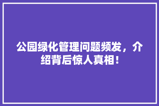 公园绿化管理问题频发，介绍背后惊人真相！