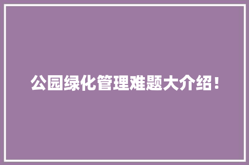 公园绿化管理难题大介绍！