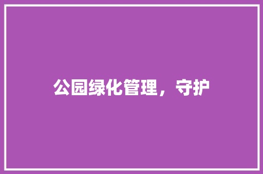 公园绿化管理，守护