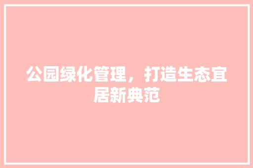 公园绿化管理，打造生态宜居新典范