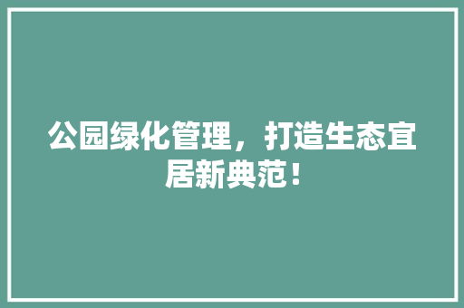 公园绿化管理，打造生态宜居新典范！