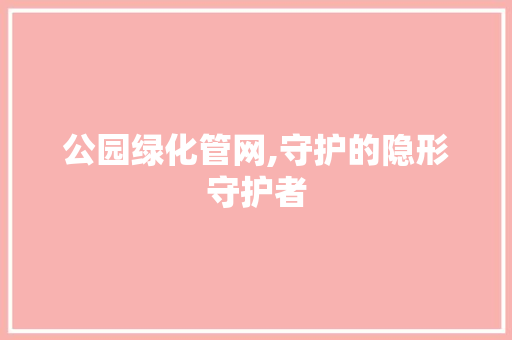 公园绿化管网,守护的隐形守护者 无土育苗