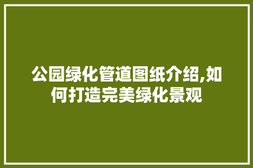 公园绿化管道图纸介绍,如何打造完美绿化景观