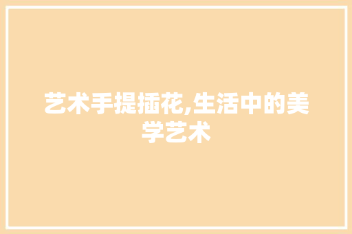 艺术手提插花,生活中的美学艺术
