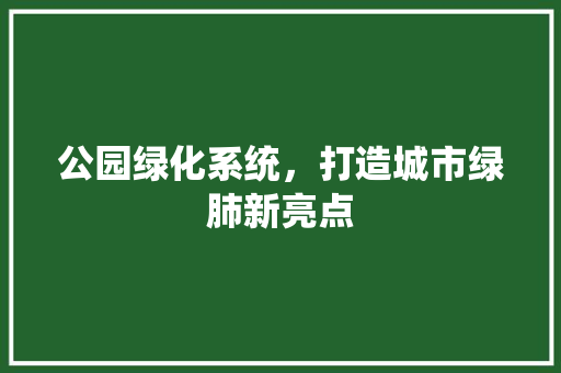 公园绿化系统，打造城市绿肺新亮点