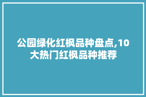 公园绿化红枫品种盘点,10大热门红枫品种推荐