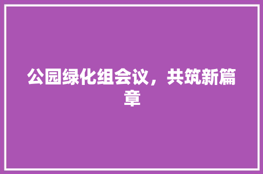 公园绿化组会议，共筑新篇章