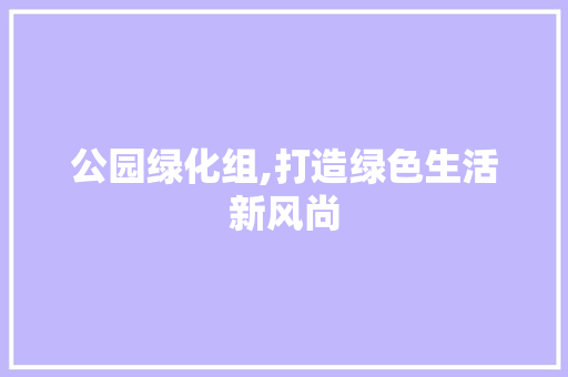 公园绿化组,打造绿色生活新风尚