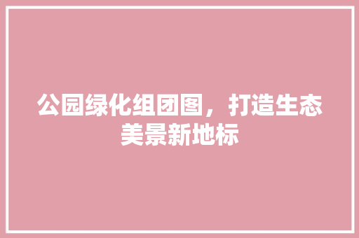 公园绿化组团图，打造生态美景新地标