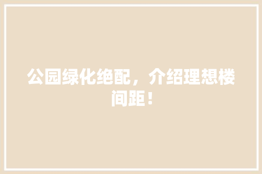 公园绿化绝配，介绍理想楼间距！