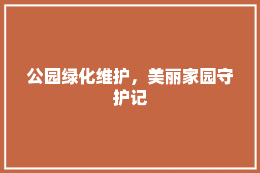 公园绿化维护，美丽家园守护记